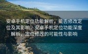 安卓手机定位功能解析，能否修改定位及其影响，安卓手机定位功能深度解析，定位修改的可能性与影响