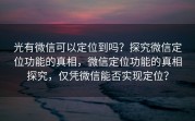 光有微信可以定位到吗？探究微信定位功能的真相，微信定位功能的真相探究，仅凭微信能否实现定位？