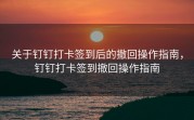 关于钉钉打卡签到后的撤回操作指南，钉钉打卡签到撤回操作指南
