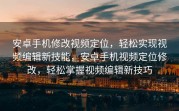 安卓手机修改视频定位，轻松实现视频编辑新技能，安卓手机视频定位修改，轻松掌握视频编辑新技巧