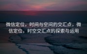 微信定位，时间与空间的交汇点，微信定位，时空交汇点的探索与运用