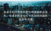 安卓手机打卡签到定位修改器新品发布，安卓手机定位打卡签到修改器新品发布消息