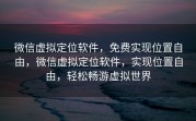 微信虚拟定位软件，免费实现位置自由，微信虚拟定位软件，实现位置自由，轻松畅游虚拟世界