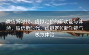 微信新时代，虚拟定位的新功能与体验，微信新时代，虚拟定位新功能与极致体验