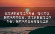 微信朋友圈定位改外省，轻松实现，探索未知的世界，微信朋友圈定位改外省，探索未知世界的轻松之旅