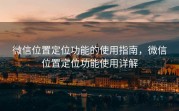 微信位置定位功能的使用指南，微信位置定位功能使用详解