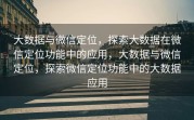 大数据与微信定位，探索大数据在微信定位功能中的应用，大数据与微信定位，探索微信定位功能中的大数据应用