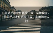 苹果手机定位修改下载，实用指南，苹果手机定位修改下载，实用指南攻略