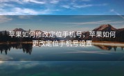 苹果如何修改定位手机号，苹果如何更改定位手机号设置