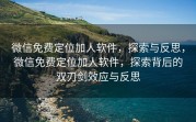 微信免费定位加人软件，探索与反思，微信免费定位加人软件，探索背后的双刃剑效应与反思