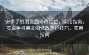 安卓手机朋友圈修改定位，实用指南，安卓手机朋友圈修改定位技巧，实用指南