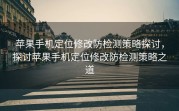 苹果手机定位修改防检测策略探讨，探讨苹果手机定位修改防检测策略之道