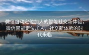 微信自动定位加人的智能社交新体验，微信智能定位加人，社交新体验的时代来临