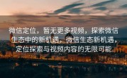 微信定位，暂无更多视频，探索微信生态中的新机遇，微信生态新机遇，定位探索与视频内容的无限可能