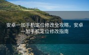 安卓一加手机定位修改全攻略，安卓一加手机定位修改指南