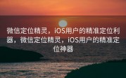 微信定位精灵，iOS用户的精准定位利器，微信定位精灵，iOS用户的精准定位神器
