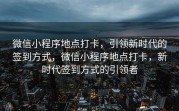 微信小程序地点打卡，引领新时代的签到方式，微信小程序地点打卡，新时代签到方式的引领者