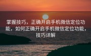 掌握技巧，正确开启手机微信定位功能，如何正确开启手机微信定位功能，技巧详解