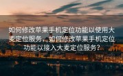 如何修改苹果手机定位功能以使用大麦定位服务，如何修改苹果手机定位功能以接入大麦定位服务？