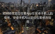 如何修改定位位置App在安卓手机上的使用，安卓手机App定位位置修改指南