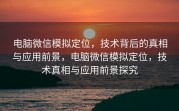 电脑微信模拟定位，技术背后的真相与应用前景，电脑微信模拟定位，技术真相与应用前景探究