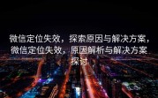 微信定位失效，探索原因与解决方案，微信定位失效，原因解析与解决方案探讨