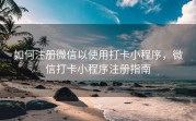 如何注册微信以使用打卡小程序，微信打卡小程序注册指南
