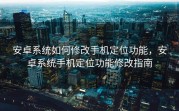 安卓系统如何修改手机定位功能，安卓系统手机定位功能修改指南