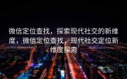 微信定位查找，探索现代社交的新维度，微信定位查找，现代社交定位新维度探索