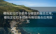 模拟定位打卡软件与微信的融合应用，模拟定位打卡软件与微信融合应用探究