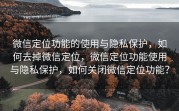 微信定位功能的使用与隐私保护,如何去掉微信定位,微信定位功能使用与隐私保护,如何关闭微信定位功能?
