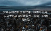 安卓手机虚拟位置软件，探索与应用，安卓手机虚拟位置软件，探索、应用与体验