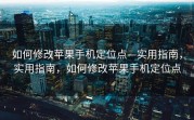 如何修改苹果手机定位点—实用指南，实用指南，如何修改苹果手机定位点