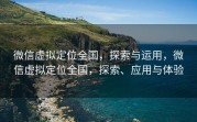 微信虚拟定位全国，探索与运用，微信虚拟定位全国，探索、应用与体验