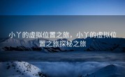 小丫的虚拟位置之旅，小丫的虚拟位置之旅探秘之旅