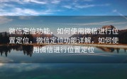 微信定位功能，如何使用微信进行位置定位，微信定位功能详解，如何使用微信进行位置定位