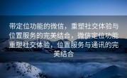 带定位功能的微信，重塑社交体验与位置服务的完美结合，微信定位功能重塑社交体验，位置服务与通讯的完美结合