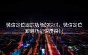 微信定位跟踪功能的探讨，微信定位跟踪功能深度探讨
