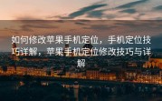 如何修改苹果手机定位，手机定位技巧详解，苹果手机定位修改技巧与详解