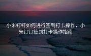 小米钉钉如何进行签到打卡操作，小米钉钉签到打卡操作指南