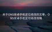 关于ONS安卓手机定位修改的文章，ONS安卓手机定位修改攻略