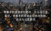 苹果手机滴滴定位修改，方法与注意事项，苹果手机滴滴定位修改攻略，方法与注意事项