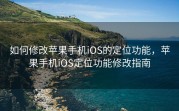 如何修改苹果手机iOS的定位功能，苹果手机iOS定位功能修改指南