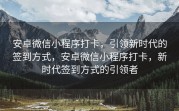 安卓微信小程序打卡，引领新时代的签到方式，安卓微信小程序打卡，新时代签到方式的引领者