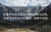 安卓手机修改定位代码—探索与应用，安卓手机定位代码修改，探索与实践