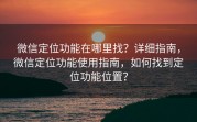 微信定位功能在哪里找？详细指南，微信定位功能使用指南，如何找到定位功能位置？