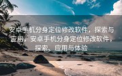安卓手机分身定位修改软件，探索与应用，安卓手机分身定位修改软件，探索、应用与体验