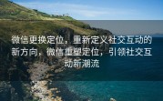 微信更换定位,重新定义社交互动的新方向,微信重塑定位,引领社交互动新潮流