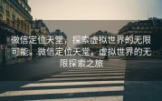 微信定位天堂，探索虚拟世界的无限可能，微信定位天堂，虚拟世界的无限探索之旅