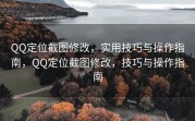 QQ定位截图修改，实用技巧与操作指南，QQ定位截图修改，技巧与操作指南